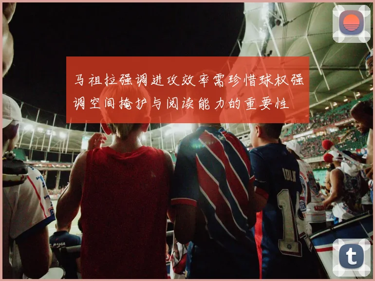 马祖拉强调进攻效率需珍惜球权强调空间掩护与阅读能力的重要性