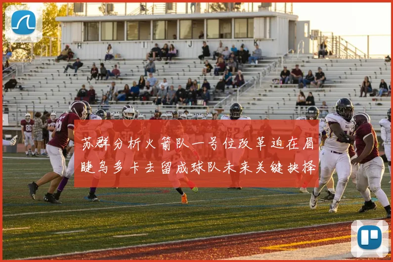 苏群分析火箭队一号位改革迫在眉睫乌多卡去留成球队未来关键抉择