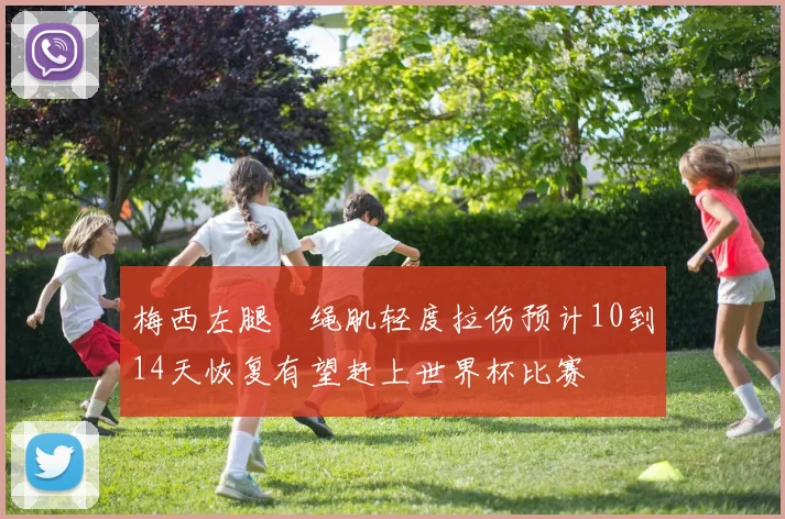 梅西左腿腘绳肌轻度拉伤预计10到14天恢复有望赶上世界杯比赛