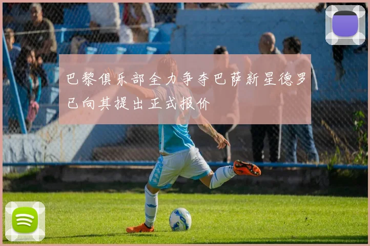 巴黎俱乐部全力争夺巴萨新星德罗已向其提出正式报价