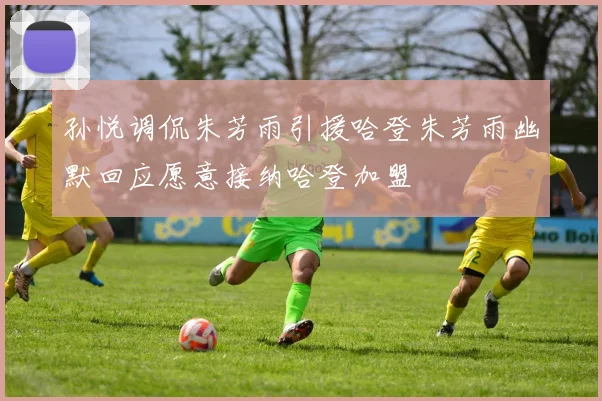 孙悦调侃朱芳雨引援哈登朱芳雨幽默回应愿意接纳哈登加盟