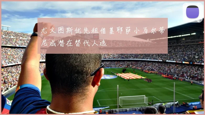 尤文图斯优先租借基耶萨小马尔蒂尼成潜在替代人选