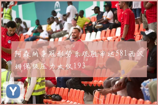 阿森纳争冠形势乐观胜率达581西汉姆保级压力大仅193