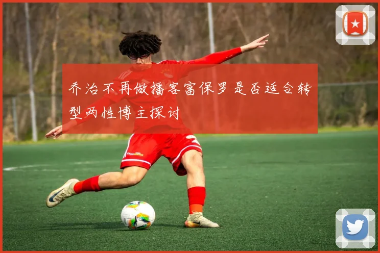 乔治不再做播客富保罗是否适合转型两性博主探讨