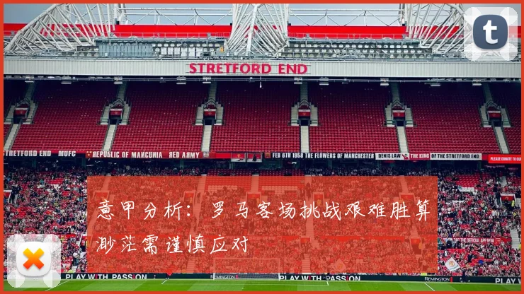 意甲分析：罗马客场挑战艰难胜算渺茫需谨慎应对