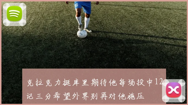 克拉克力挺库里期待他每场投中12记三分希望外界别再对他施压