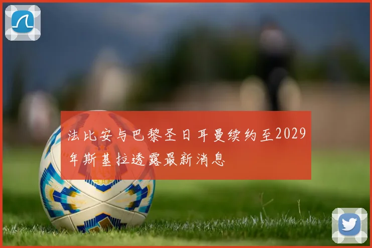 法比安与巴黎圣日耳曼续约至2029年斯基拉透露最新消息