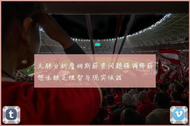 文胖分析詹姆斯薪资问题强调降薪想法缺乏理智与现实依据