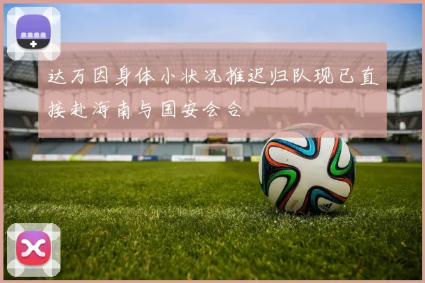 达万因身体小状况推迟归队现已直接赴海南与国安会合