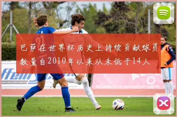 巴萨在世界杯历史上持续贡献球员数量自2010年以来从未低于14人