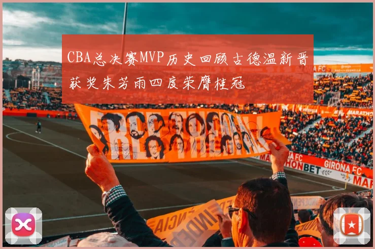 CBA总决赛MVP历史回顾古德温新晋获奖朱芳雨四度荣膺桂冠