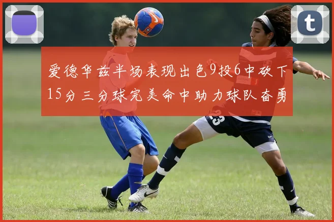 爱德华兹半场表现出色9投6中砍下15分三分球完美命中助力球队奋勇争先