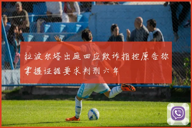 拉波尔塔出庭回应欺诈指控原告称掌握证据要求判刑六年