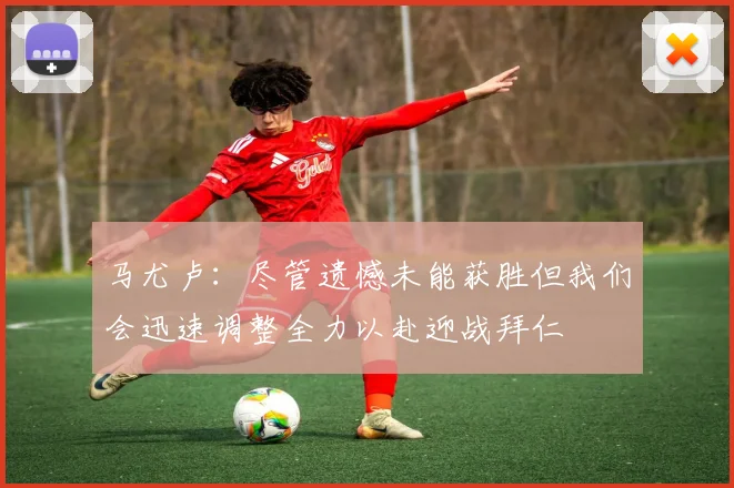 马尤卢：尽管遗憾未能获胜但我们会迅速调整全力以赴迎战拜仁