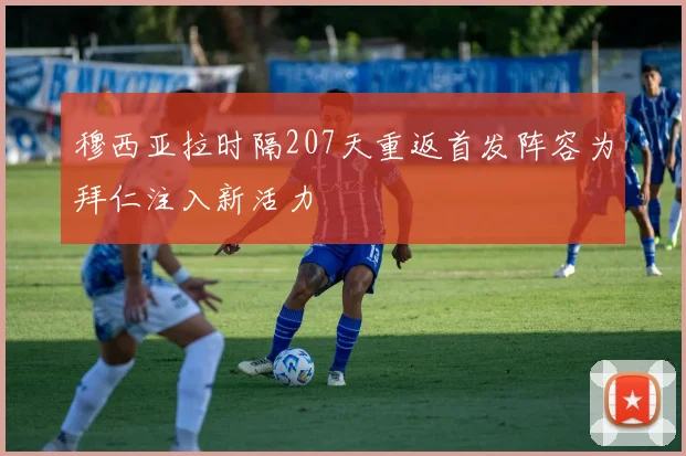 穆西亚拉时隔207天重返首发阵容为拜仁注入新活力