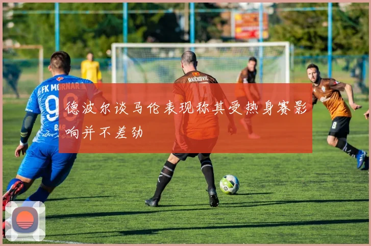 德波尔谈马伦表现称其受热身赛影响并不差劲