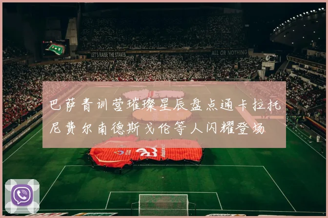 巴萨青训营璀璨星辰盘点通卡拉托尼费尔南德斯戈伦等人闪耀登场