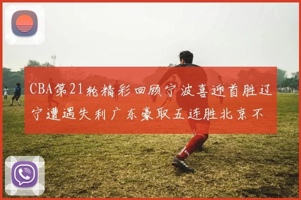 CBA第21轮精彩回顾宁波喜迎首胜辽宁遭遇失利广东豪取五连胜北京不敌天津江苏力克新疆