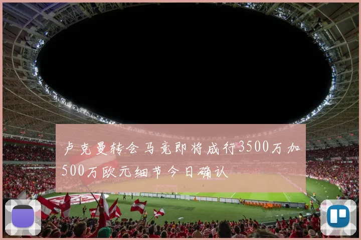 卢克曼转会马竞即将成行3500万加500万欧元细节今日确认
