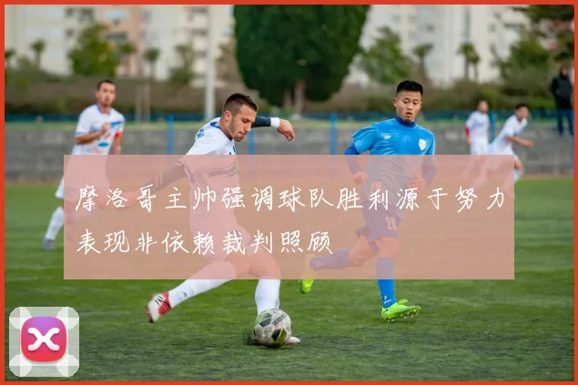 摩洛哥主帅强调球队胜利源于努力表现非依赖裁判照顾