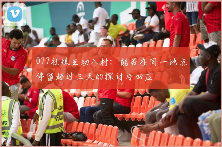 077社媒互动八村：能否在同一地点停留超过三天的探讨与回应