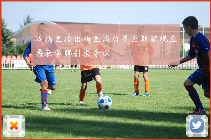 埃梅里指出梅里诺对罗杰斯犯规应再获黄牌引发争议