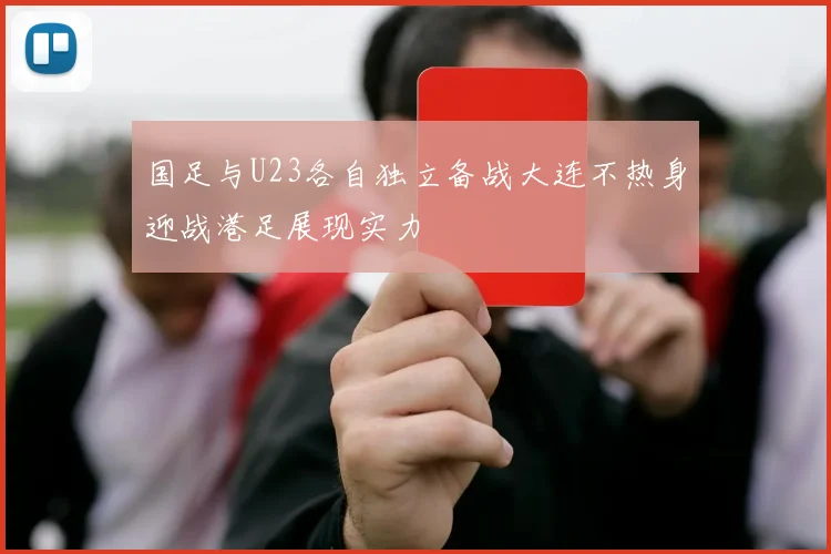 国足与U23各自独立备战大连不热身迎战港足展现实力