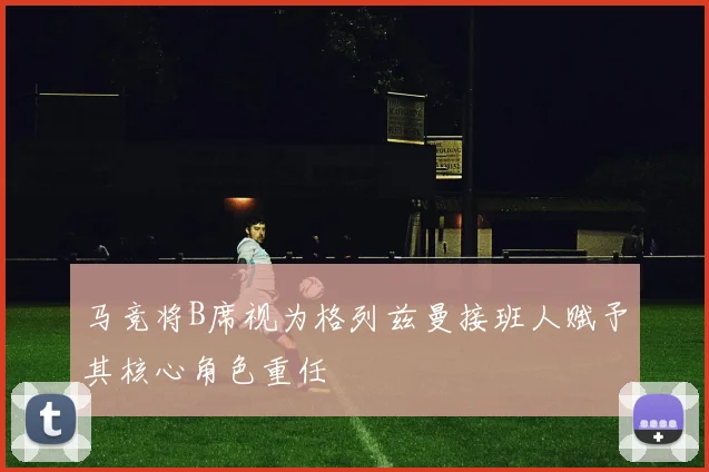 马竞将B席视为格列兹曼接班人赋予其核心角色重任