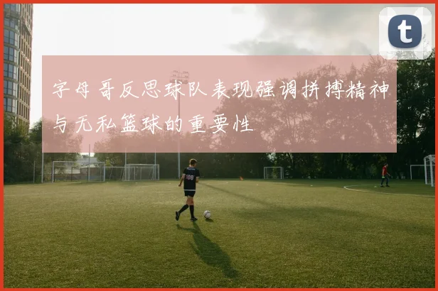 字母哥反思球队表现强调拼搏精神与无私篮球的重要性
