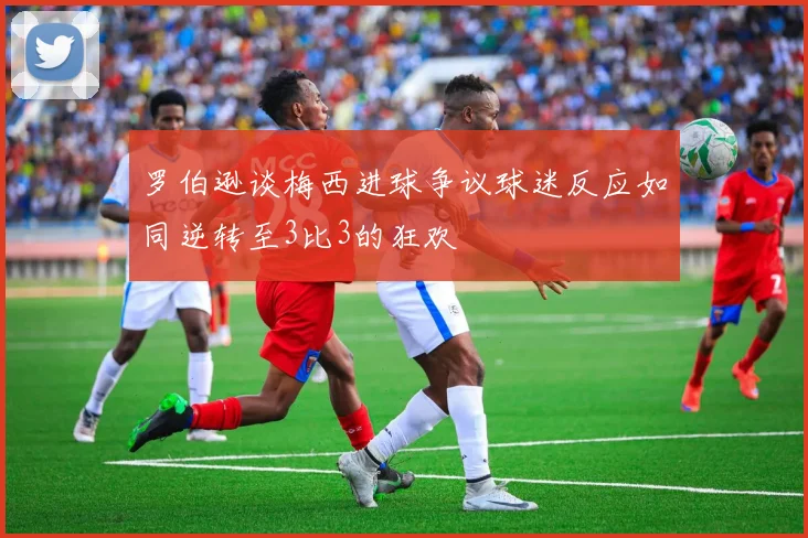 罗伯逊谈梅西进球争议球迷反应如同逆转至3比3的狂欢