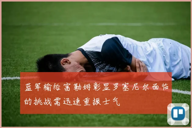 蓝军输给富勒姆彰显罗塞尼尔面临的挑战需迅速重振士气
