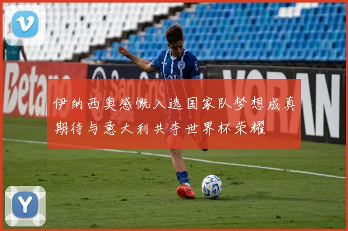 伊纳西奥感慨入选国家队梦想成真期待与意大利共夺世界杯荣耀